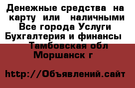 Денежные средства  на  карту  или   наличными - Все города Услуги » Бухгалтерия и финансы   . Тамбовская обл.,Моршанск г.